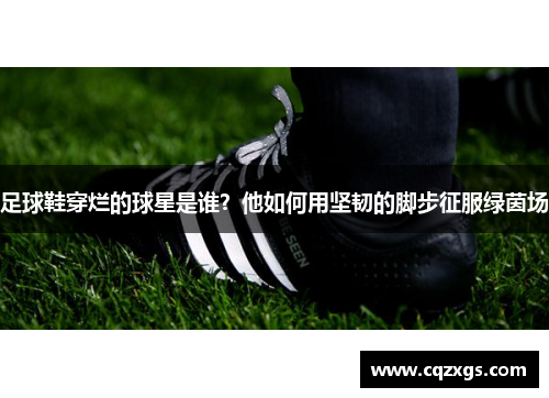 足球鞋穿烂的球星是谁？他如何用坚韧的脚步征服绿茵场